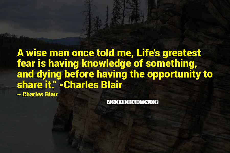 Charles Blair Quotes: A wise man once told me, Life's greatest fear is having knowledge of something, and dying before having the opportunity to share it." -Charles Blair