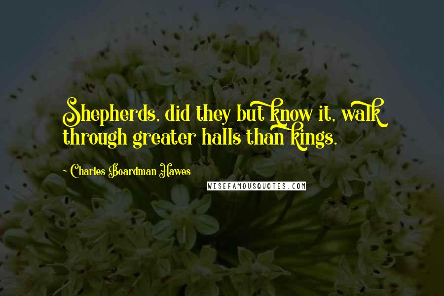 Charles Boardman Hawes Quotes: Shepherds, did they but know it, walk through greater halls than kings.