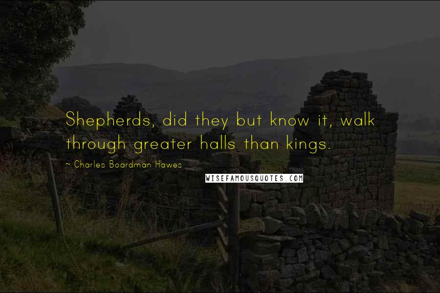 Charles Boardman Hawes Quotes: Shepherds, did they but know it, walk through greater halls than kings.