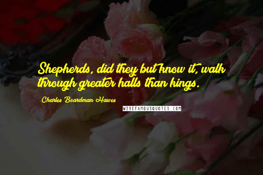 Charles Boardman Hawes Quotes: Shepherds, did they but know it, walk through greater halls than kings.