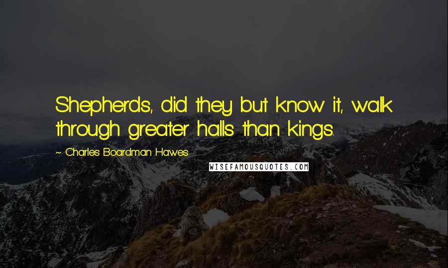 Charles Boardman Hawes Quotes: Shepherds, did they but know it, walk through greater halls than kings.