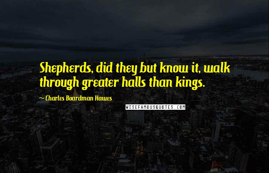 Charles Boardman Hawes Quotes: Shepherds, did they but know it, walk through greater halls than kings.