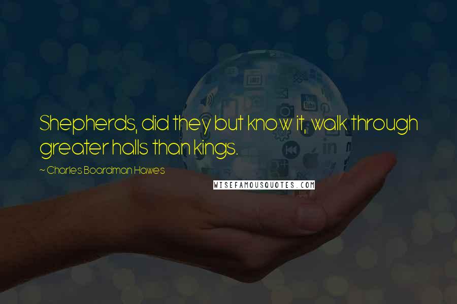 Charles Boardman Hawes Quotes: Shepherds, did they but know it, walk through greater halls than kings.