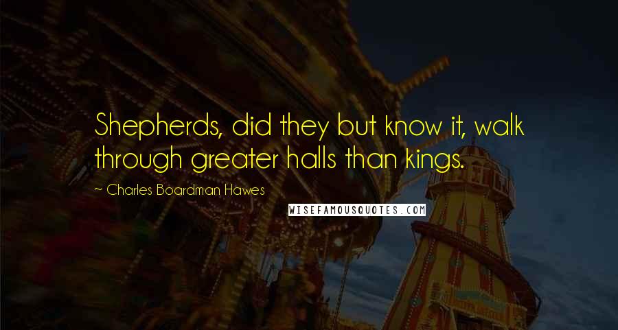 Charles Boardman Hawes Quotes: Shepherds, did they but know it, walk through greater halls than kings.