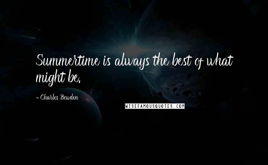 Charles Bowden Quotes: Summertime is always the best of what might be.
