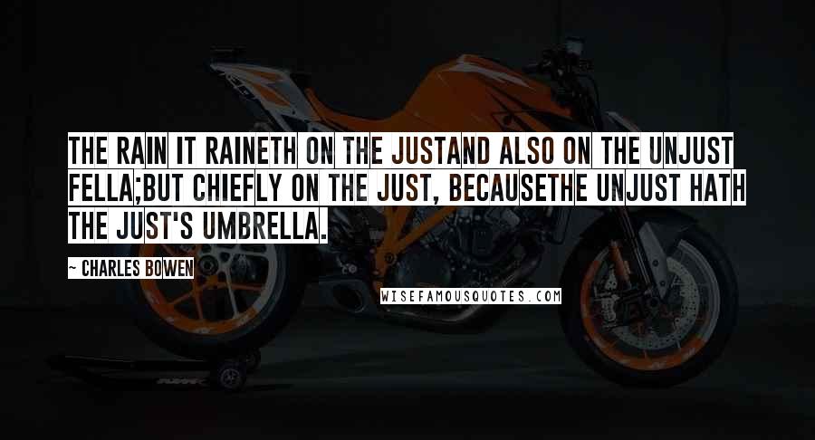 Charles Bowen Quotes: The rain it raineth on the justAnd also on the unjust fella;But chiefly on the just, becauseThe unjust hath the just's umbrella.