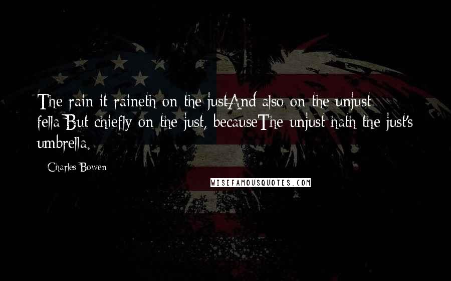 Charles Bowen Quotes: The rain it raineth on the justAnd also on the unjust fella;But chiefly on the just, becauseThe unjust hath the just's umbrella.