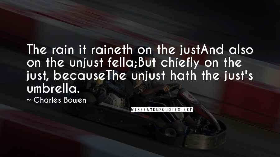 Charles Bowen Quotes: The rain it raineth on the justAnd also on the unjust fella;But chiefly on the just, becauseThe unjust hath the just's umbrella.