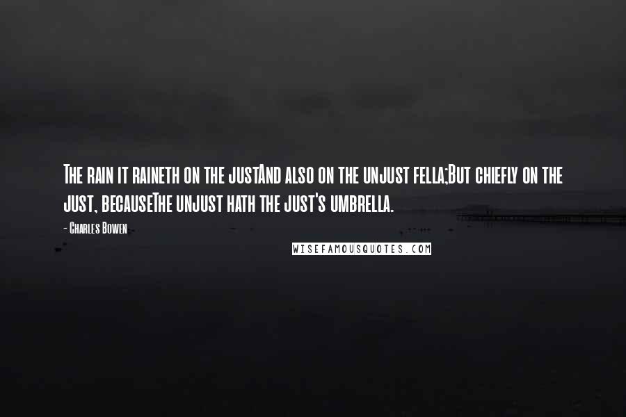 Charles Bowen Quotes: The rain it raineth on the justAnd also on the unjust fella;But chiefly on the just, becauseThe unjust hath the just's umbrella.