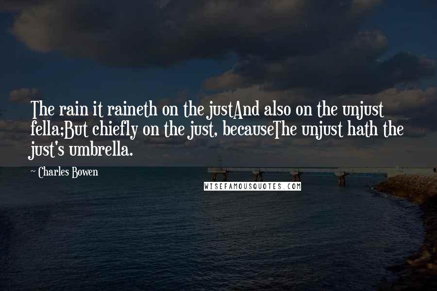 Charles Bowen Quotes: The rain it raineth on the justAnd also on the unjust fella;But chiefly on the just, becauseThe unjust hath the just's umbrella.