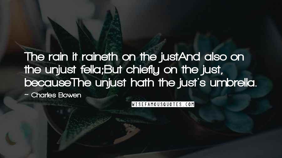 Charles Bowen Quotes: The rain it raineth on the justAnd also on the unjust fella;But chiefly on the just, becauseThe unjust hath the just's umbrella.