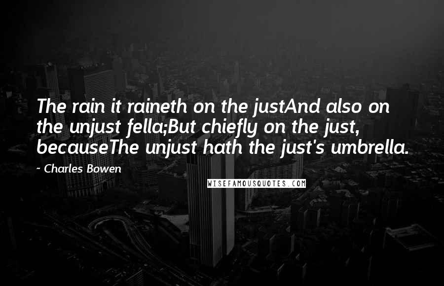 Charles Bowen Quotes: The rain it raineth on the justAnd also on the unjust fella;But chiefly on the just, becauseThe unjust hath the just's umbrella.