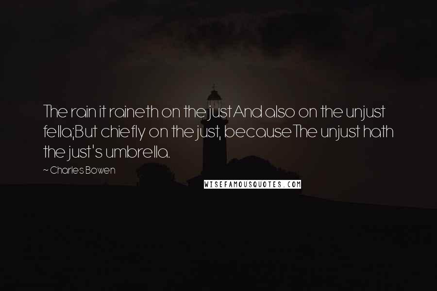 Charles Bowen Quotes: The rain it raineth on the justAnd also on the unjust fella;But chiefly on the just, becauseThe unjust hath the just's umbrella.