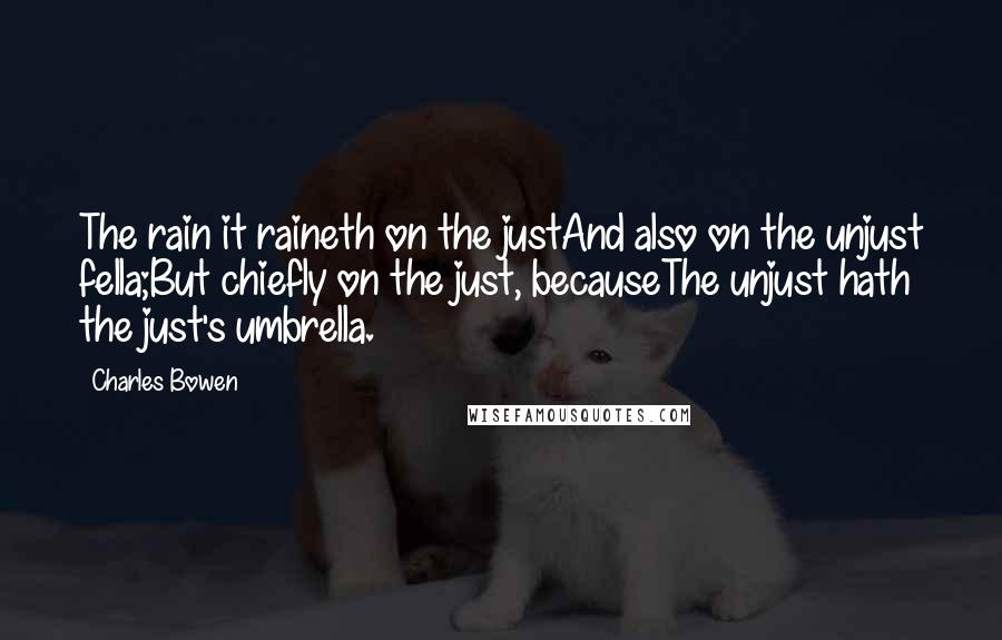 Charles Bowen Quotes: The rain it raineth on the justAnd also on the unjust fella;But chiefly on the just, becauseThe unjust hath the just's umbrella.