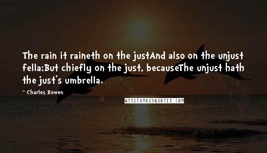 Charles Bowen Quotes: The rain it raineth on the justAnd also on the unjust fella;But chiefly on the just, becauseThe unjust hath the just's umbrella.