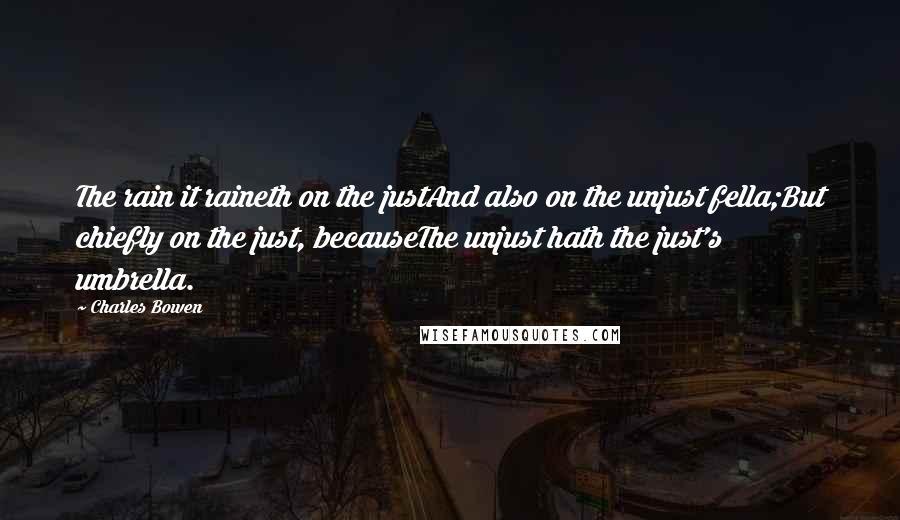 Charles Bowen Quotes: The rain it raineth on the justAnd also on the unjust fella;But chiefly on the just, becauseThe unjust hath the just's umbrella.