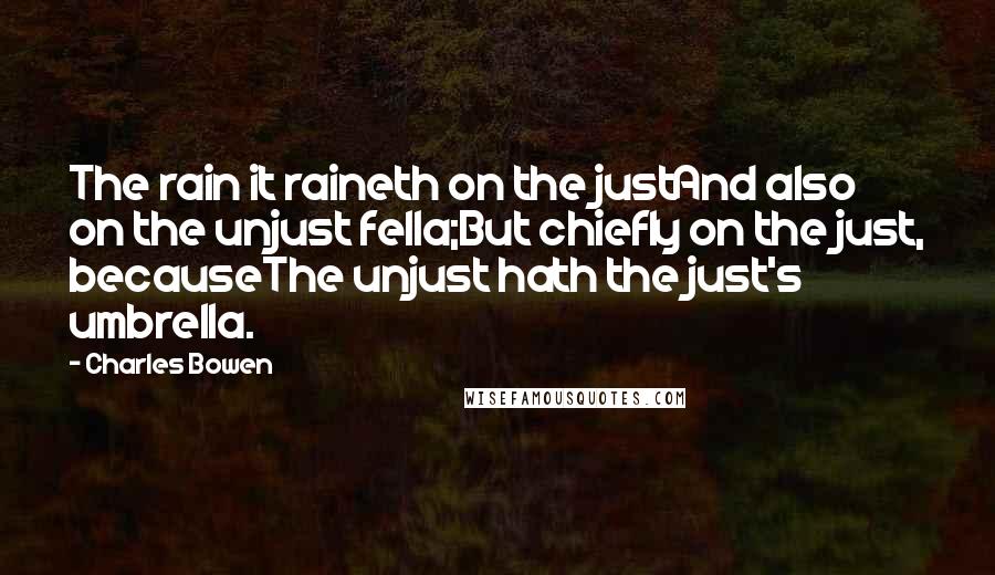 Charles Bowen Quotes: The rain it raineth on the justAnd also on the unjust fella;But chiefly on the just, becauseThe unjust hath the just's umbrella.