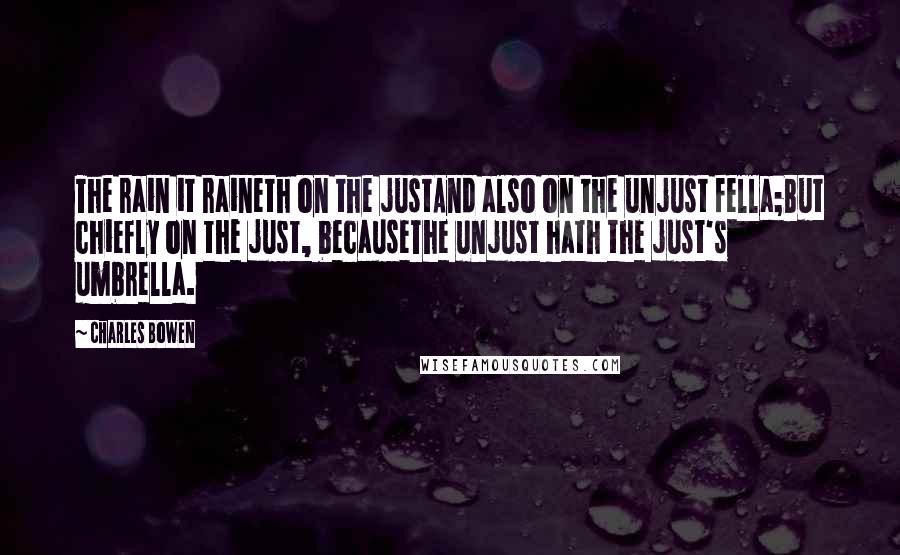 Charles Bowen Quotes: The rain it raineth on the justAnd also on the unjust fella;But chiefly on the just, becauseThe unjust hath the just's umbrella.