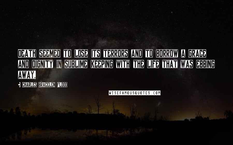 Charles Bracelen Flood Quotes: Death seemed to lose its terrors and to borrow a grace and dignity in sublime keeping with the life that was ebbing away.