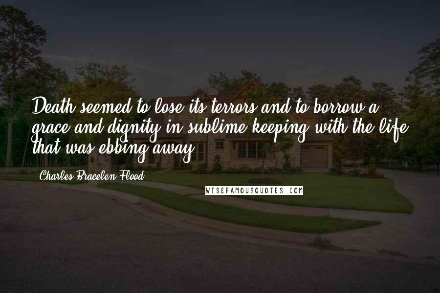 Charles Bracelen Flood Quotes: Death seemed to lose its terrors and to borrow a grace and dignity in sublime keeping with the life that was ebbing away.
