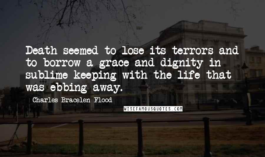 Charles Bracelen Flood Quotes: Death seemed to lose its terrors and to borrow a grace and dignity in sublime keeping with the life that was ebbing away.