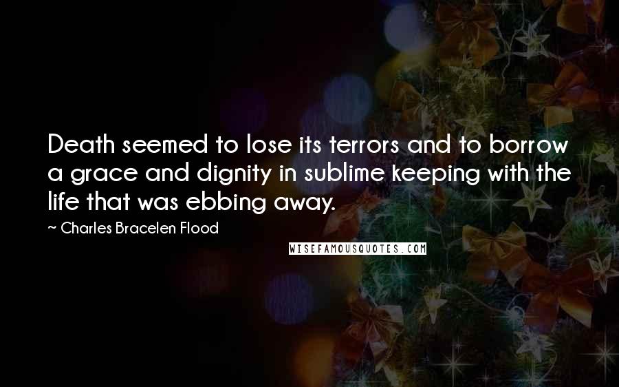 Charles Bracelen Flood Quotes: Death seemed to lose its terrors and to borrow a grace and dignity in sublime keeping with the life that was ebbing away.
