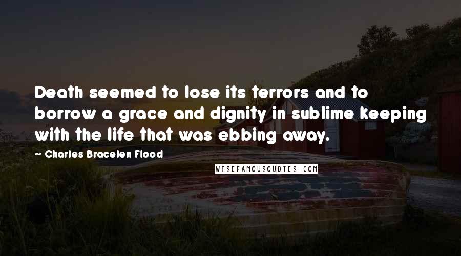 Charles Bracelen Flood Quotes: Death seemed to lose its terrors and to borrow a grace and dignity in sublime keeping with the life that was ebbing away.