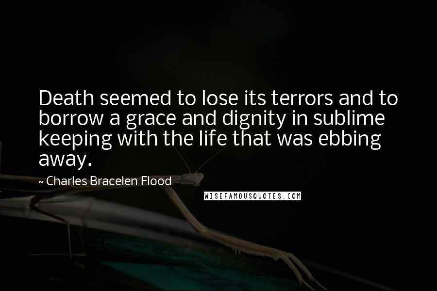 Charles Bracelen Flood Quotes: Death seemed to lose its terrors and to borrow a grace and dignity in sublime keeping with the life that was ebbing away.