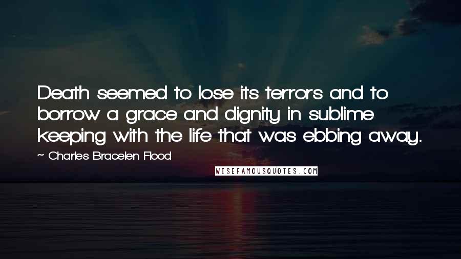 Charles Bracelen Flood Quotes: Death seemed to lose its terrors and to borrow a grace and dignity in sublime keeping with the life that was ebbing away.