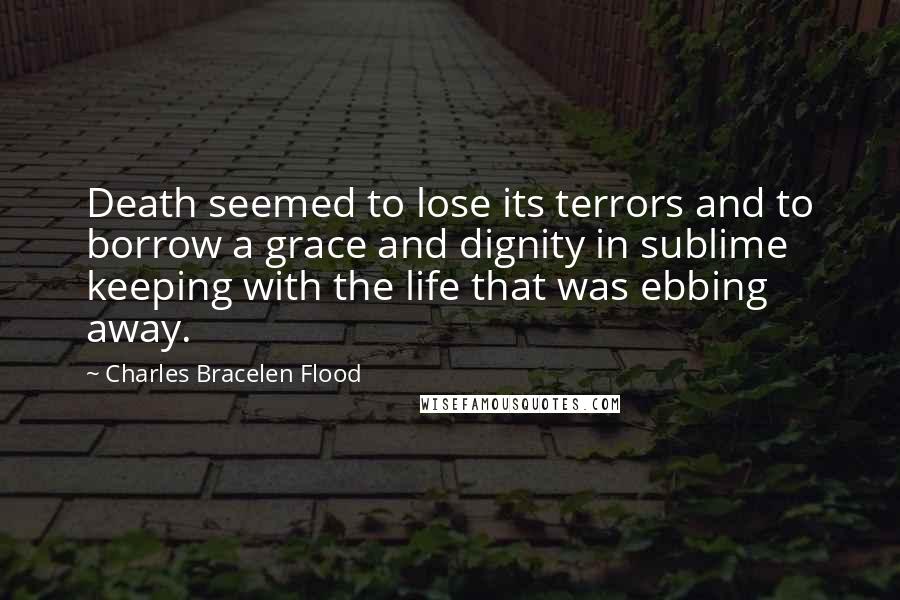 Charles Bracelen Flood Quotes: Death seemed to lose its terrors and to borrow a grace and dignity in sublime keeping with the life that was ebbing away.