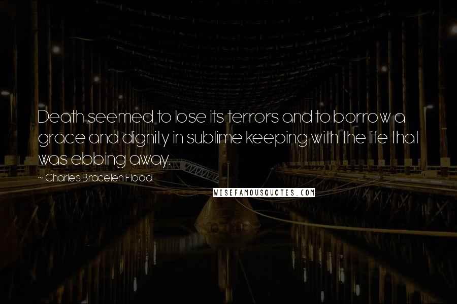 Charles Bracelen Flood Quotes: Death seemed to lose its terrors and to borrow a grace and dignity in sublime keeping with the life that was ebbing away.