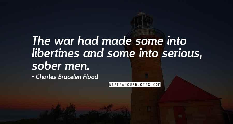 Charles Bracelen Flood Quotes: The war had made some into libertines and some into serious, sober men.