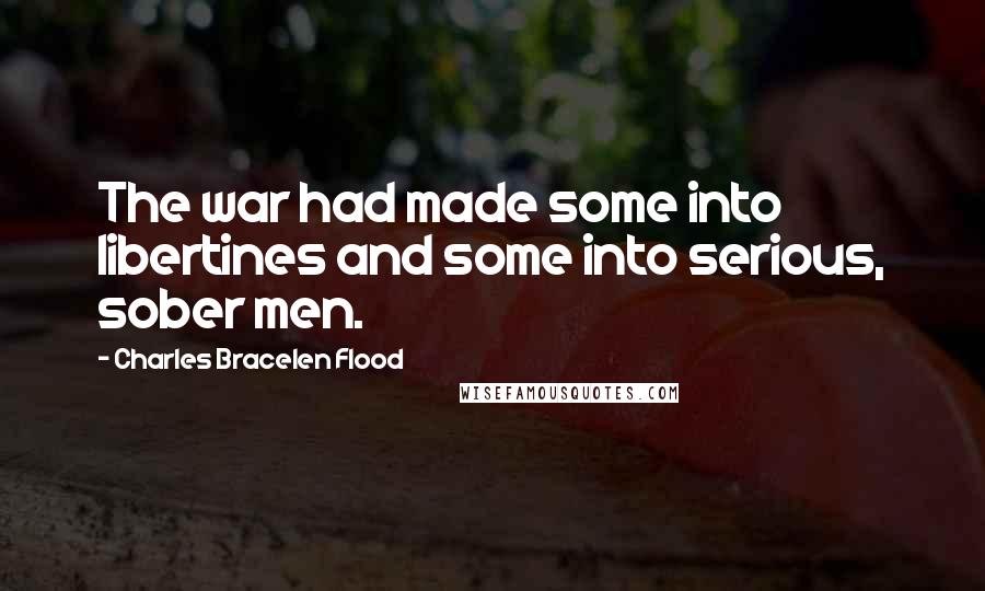 Charles Bracelen Flood Quotes: The war had made some into libertines and some into serious, sober men.