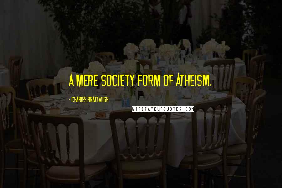 Charles Bradlaugh Quotes: A mere society form of Atheism.