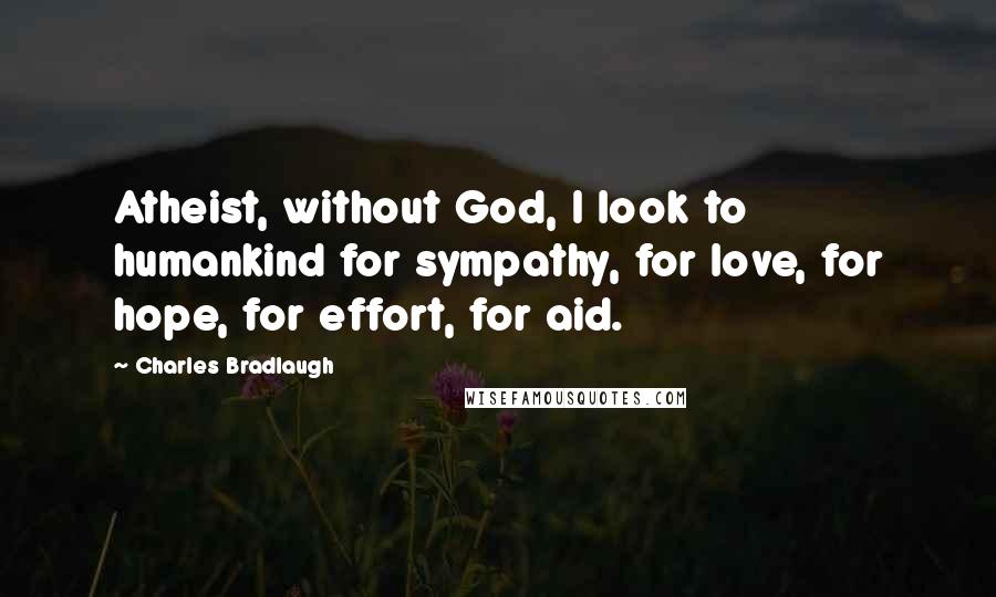 Charles Bradlaugh Quotes: Atheist, without God, I look to humankind for sympathy, for love, for hope, for effort, for aid.