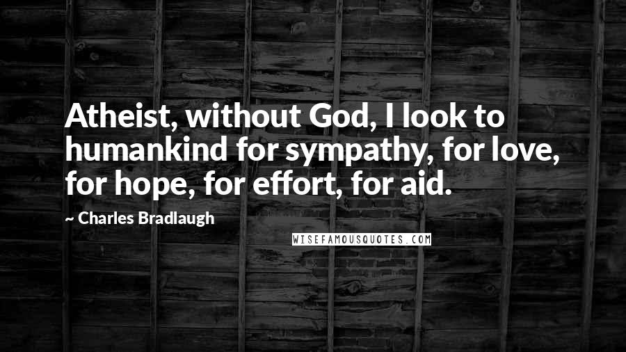 Charles Bradlaugh Quotes: Atheist, without God, I look to humankind for sympathy, for love, for hope, for effort, for aid.
