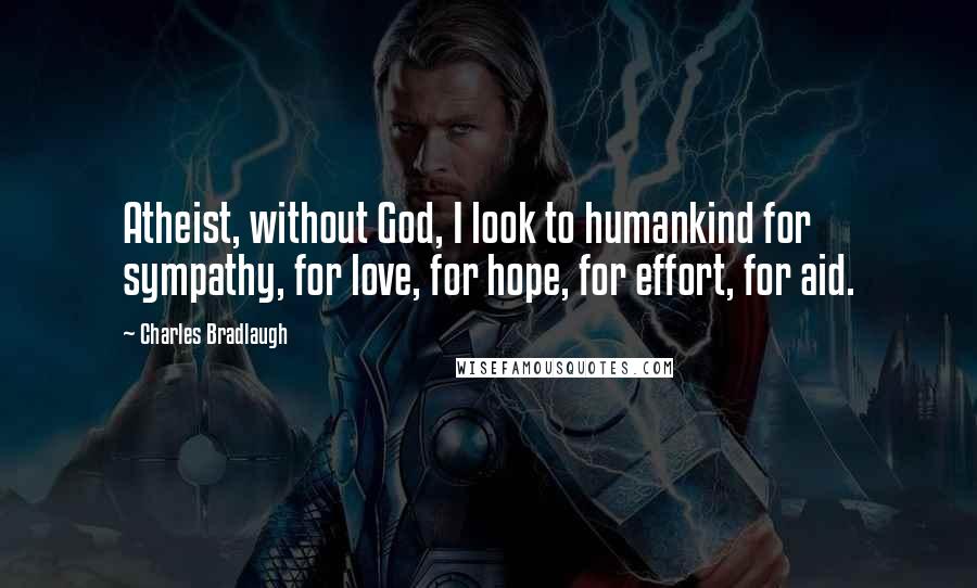 Charles Bradlaugh Quotes: Atheist, without God, I look to humankind for sympathy, for love, for hope, for effort, for aid.