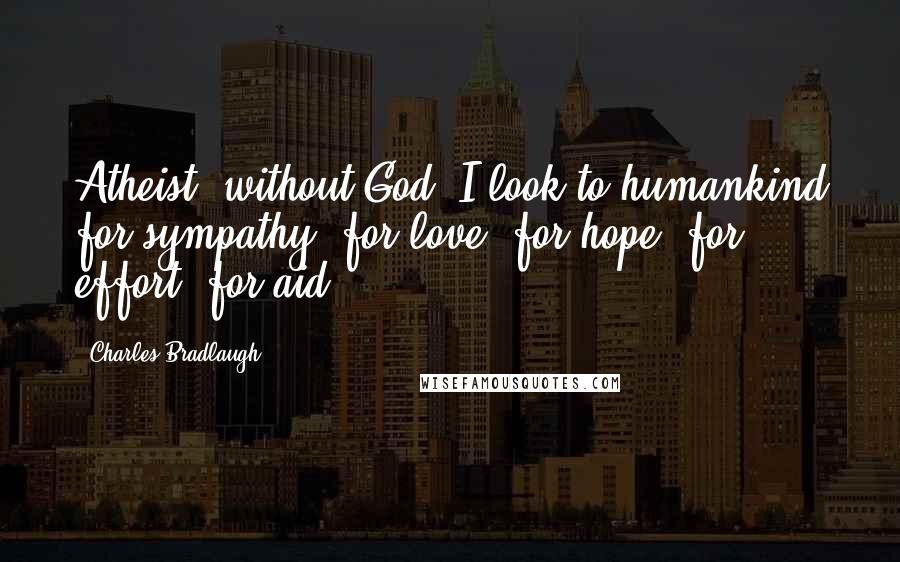 Charles Bradlaugh Quotes: Atheist, without God, I look to humankind for sympathy, for love, for hope, for effort, for aid.