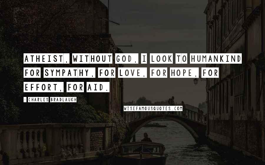 Charles Bradlaugh Quotes: Atheist, without God, I look to humankind for sympathy, for love, for hope, for effort, for aid.