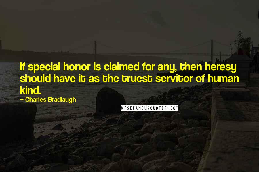 Charles Bradlaugh Quotes: If special honor is claimed for any, then heresy should have it as the truest servitor of human kind.