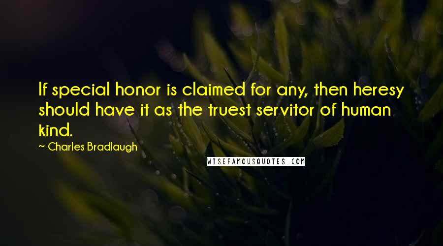 Charles Bradlaugh Quotes: If special honor is claimed for any, then heresy should have it as the truest servitor of human kind.