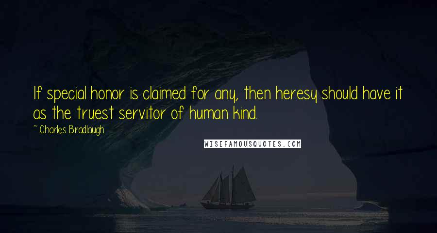 Charles Bradlaugh Quotes: If special honor is claimed for any, then heresy should have it as the truest servitor of human kind.