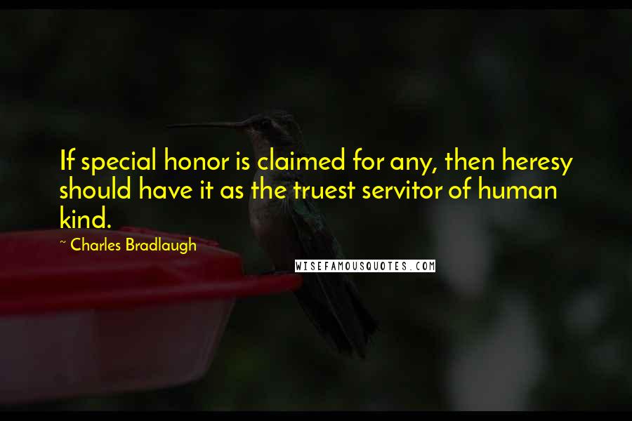 Charles Bradlaugh Quotes: If special honor is claimed for any, then heresy should have it as the truest servitor of human kind.