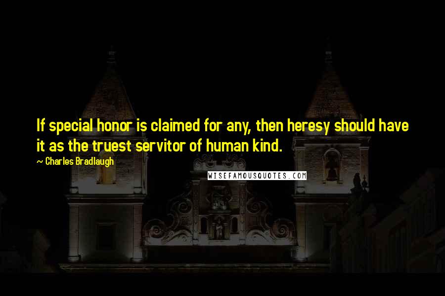 Charles Bradlaugh Quotes: If special honor is claimed for any, then heresy should have it as the truest servitor of human kind.