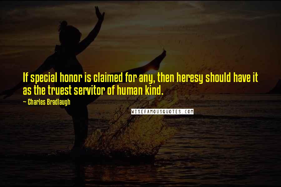 Charles Bradlaugh Quotes: If special honor is claimed for any, then heresy should have it as the truest servitor of human kind.