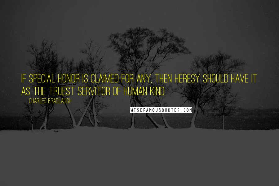 Charles Bradlaugh Quotes: If special honor is claimed for any, then heresy should have it as the truest servitor of human kind.