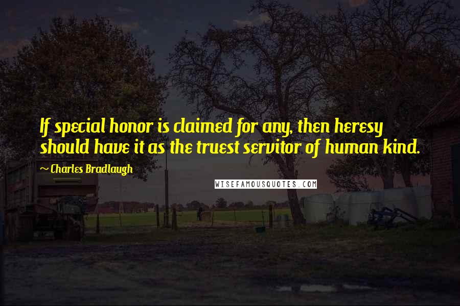 Charles Bradlaugh Quotes: If special honor is claimed for any, then heresy should have it as the truest servitor of human kind.