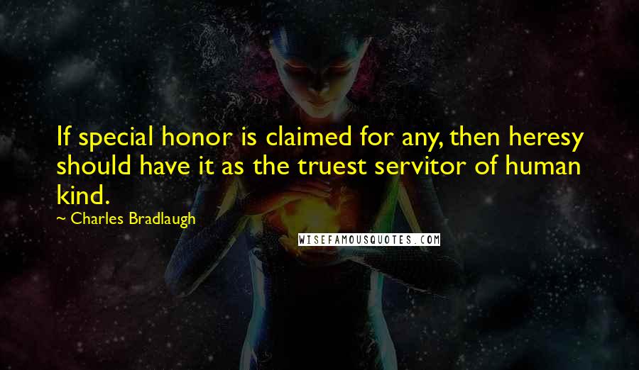 Charles Bradlaugh Quotes: If special honor is claimed for any, then heresy should have it as the truest servitor of human kind.