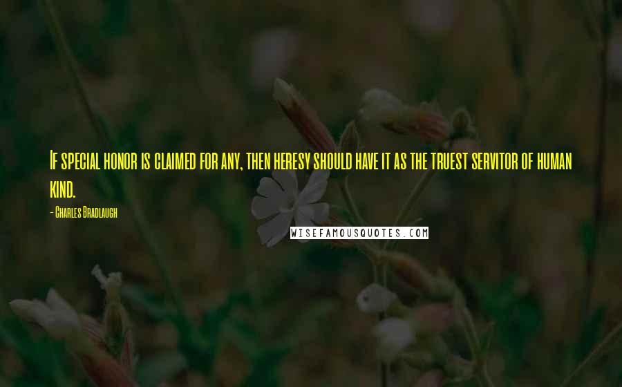 Charles Bradlaugh Quotes: If special honor is claimed for any, then heresy should have it as the truest servitor of human kind.