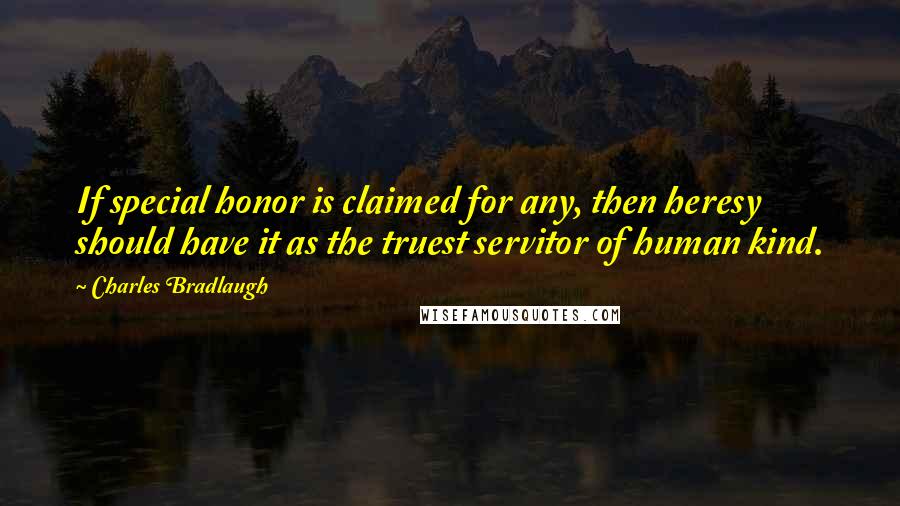 Charles Bradlaugh Quotes: If special honor is claimed for any, then heresy should have it as the truest servitor of human kind.